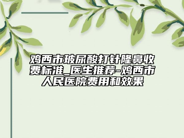 雞西市玻尿酸打針隆鼻收費標準_醫(yī)生推薦-雞西市人民醫(yī)院費用和效果