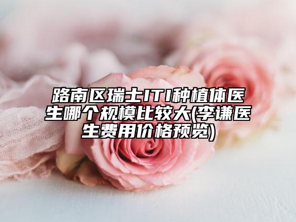路南區(qū)瑞士ITI種植體醫(yī)生哪個規(guī)模比較大(李謙醫(yī)生費(fèi)用價(jià)格預(yù)覽)