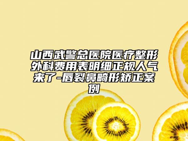 山西武警總醫(yī)院醫(yī)療整形外科費(fèi)用表明細(xì)正規(guī)人氣來了-唇裂鼻畸形矯正案例