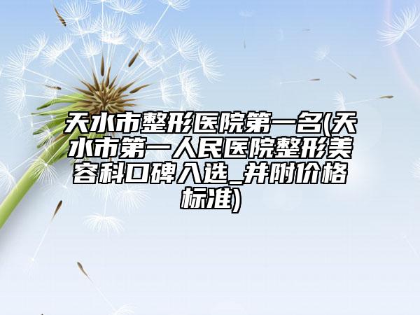 天水市整形醫(yī)院第一名(天水市第一人民醫(yī)院整形美容科口碑入選_并附價(jià)格標(biāo)準(zhǔn))