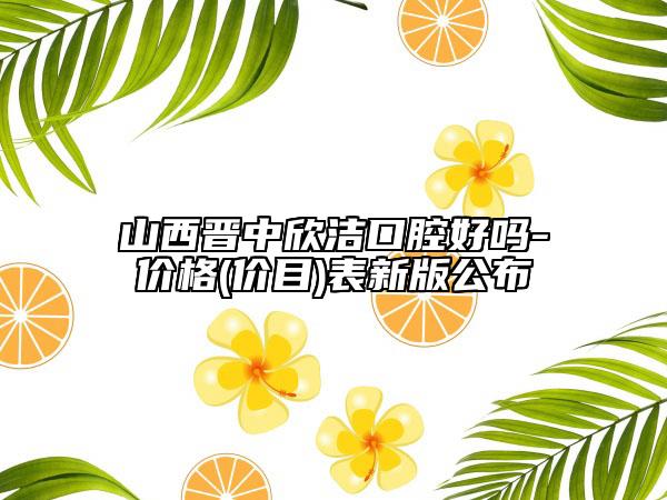 山西晉中欣潔口腔好嗎-價格(價目)表新版公布