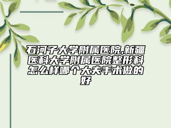 石河子大學(xué)附屬醫(yī)院,新疆醫(yī)科大學(xué)附屬醫(yī)院整形科怎么樣哪個(gè)大夫手術(shù)做的好