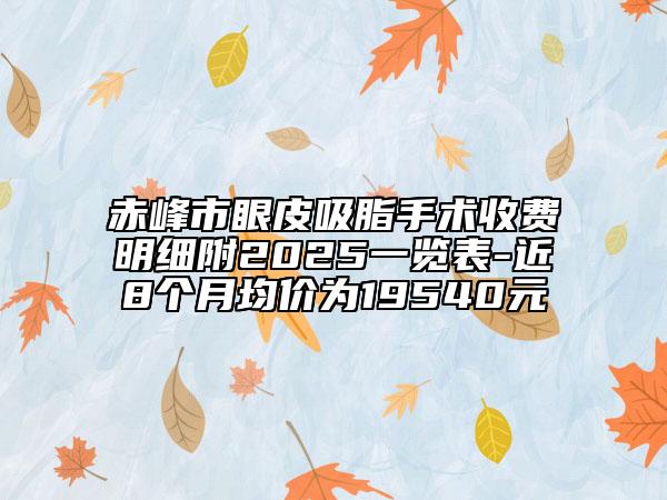 赤峰市眼皮吸脂手術(shù)收費明細附2025一覽表-近8個月均價為19540元