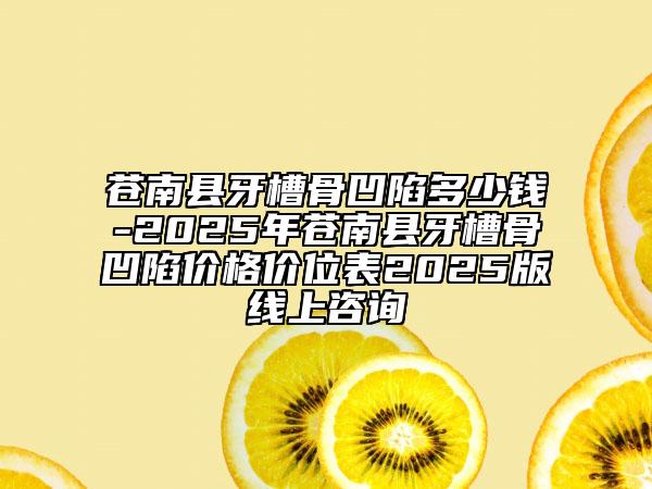 蒼南縣牙槽骨凹陷多少錢-2025年蒼南縣牙槽骨凹陷價(jià)格價(jià)位表2025版線上咨詢