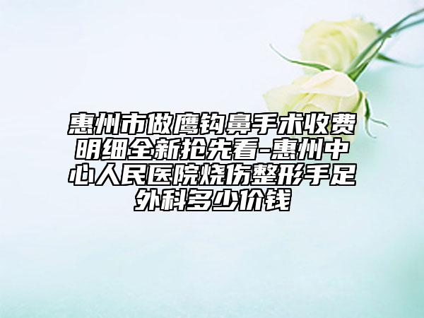 惠州市做鷹鉤鼻手術(shù)收費(fèi)明細(xì)全新?lián)屜瓤?惠州中心人民醫(yī)院燒傷整形手足外科多少價(jià)錢(qián)