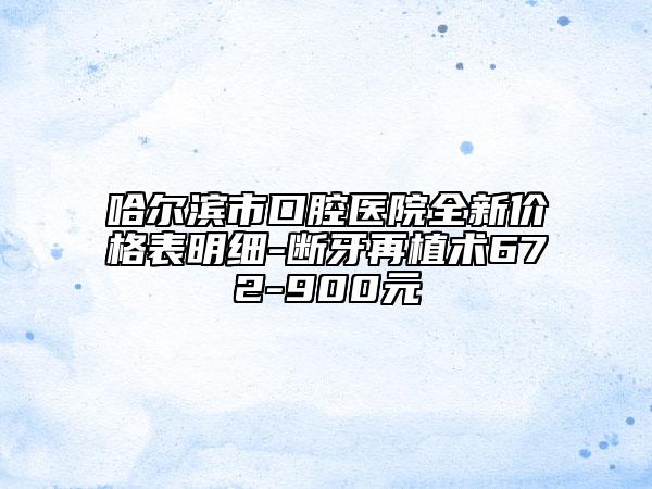 哈爾濱市口腔醫(yī)院全新價(jià)格表明細(xì)-斷牙再植術(shù)672-900元