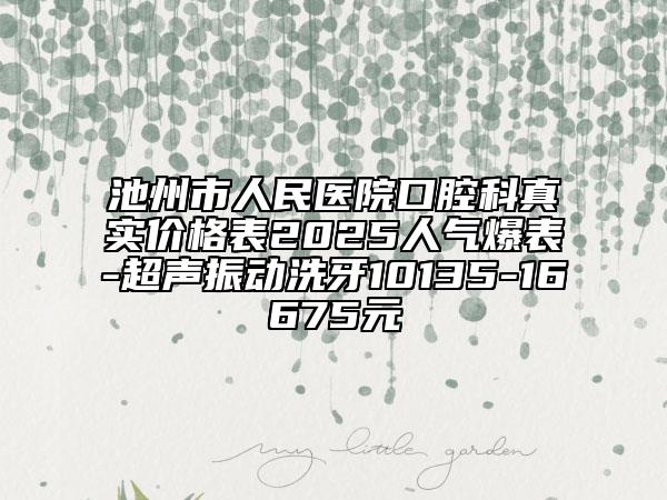 池州市人民醫(yī)院口腔科真實價格表2025人氣爆表-超聲振動洗牙10135-16675元
