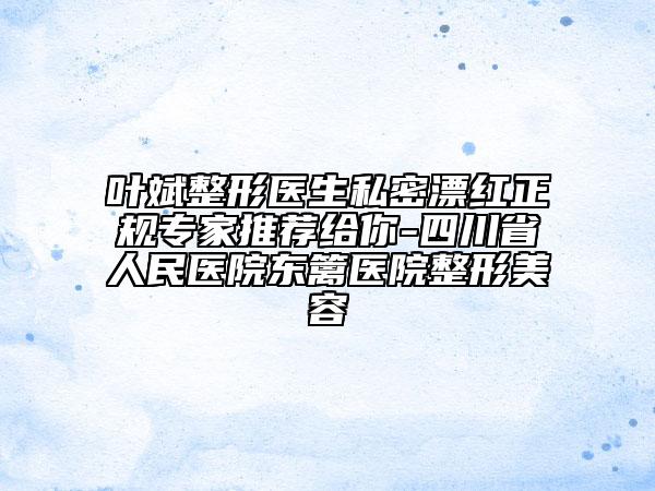 葉斌整形醫(yī)生私密漂紅正規(guī)專家推薦給你-四川省人民醫(yī)院東籬醫(yī)院整形美容