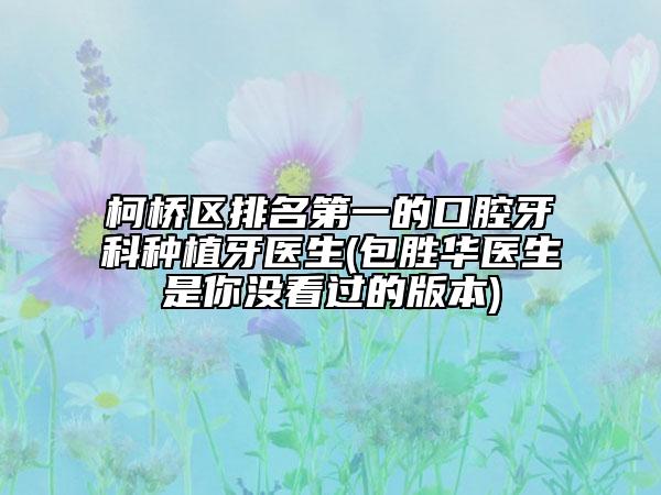柯橋區(qū)排名第一的口腔牙科種植牙醫(yī)生(包勝華醫(yī)生是你沒看過的版本)