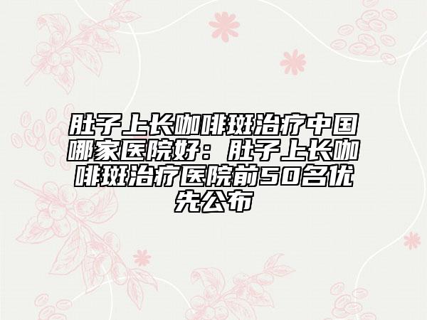 肚子上長(zhǎng)咖啡斑治療中國(guó)哪家醫(yī)院好：肚子上長(zhǎng)咖啡斑治療醫(yī)院前50名優(yōu)先公布