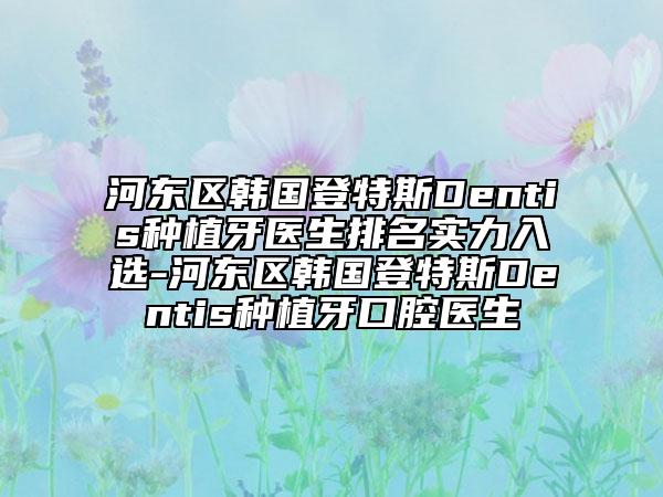 河?xùn)|區(qū)韓國(guó)登特斯Dentis種植牙醫(yī)生排名實(shí)力入選-河?xùn)|區(qū)韓國(guó)登特斯Dentis種植牙口腔醫(yī)生