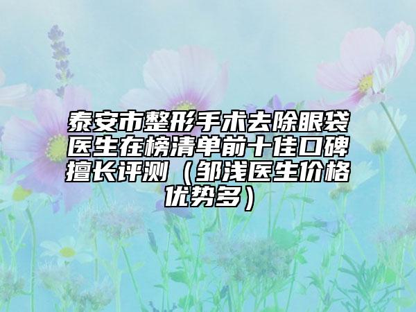 泰安市整形手術(shù)去除眼袋醫(yī)生在榜清單前十佳口碑擅長(zhǎng)評(píng)測(cè)(鄒淺醫(yī)生價(jià)格優(yōu)勢(shì)多)