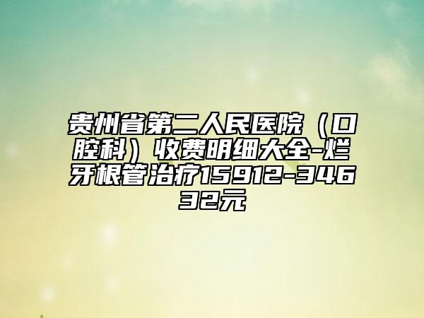 貴州省第二人民醫(yī)院(口腔科)收費明細(xì)大全-爛牙根管治療15912-34632元