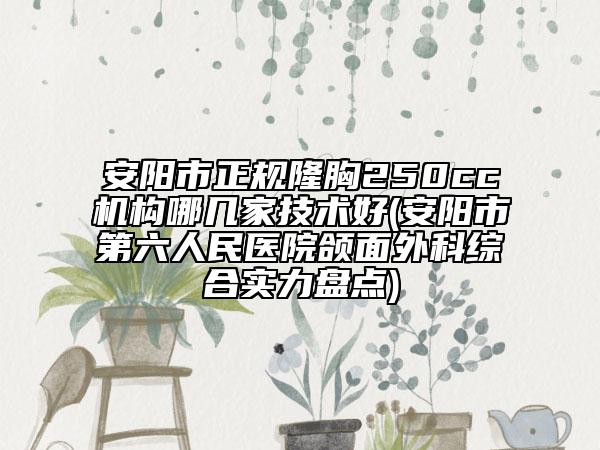 安陽市正規(guī)隆胸250cc機構(gòu)哪幾家技術(shù)好(安陽市第六人民醫(yī)院頜面外科綜合實力盤點)