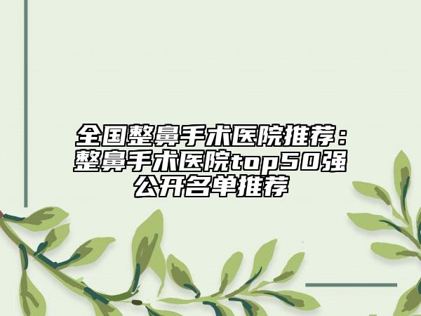 全國整鼻手術(shù)醫(yī)院推薦:整鼻手術(shù)醫(yī)院top50強(qiáng)公開名單推薦