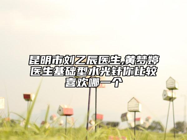 昆明市劉乙辰醫(yī)生,黃夢婷醫(yī)生基礎(chǔ)型水光針你比較喜歡哪一個(gè)