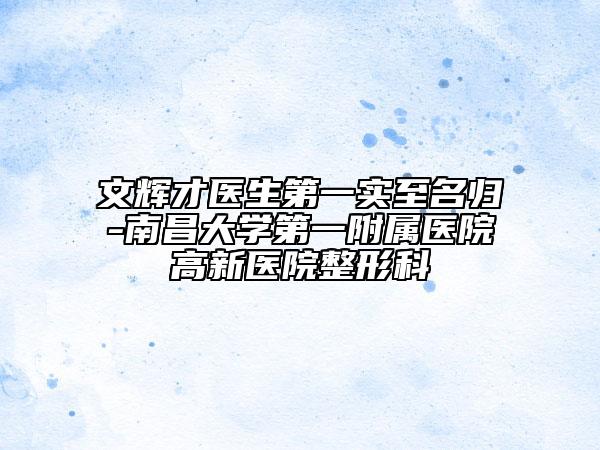 文輝才醫(yī)生第一實(shí)至名歸-南昌大學(xué)第一附屬醫(yī)院高新醫(yī)院整形科