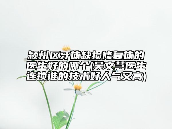 潁州區(qū)牙體缺損修復(fù)體的醫(yī)生好的哪個(gè)(吳文慧醫(yī)生連鎖誰的技術(shù)好人氣又高)