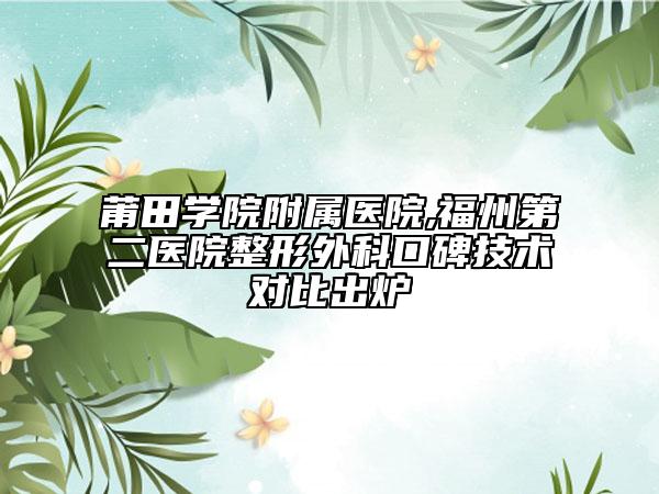 莆田學(xué)院附屬醫(yī)院,福州第二醫(yī)院整形外科口碑技術(shù)對(duì)比出爐