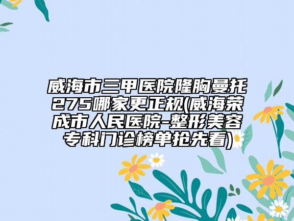 威海市三甲醫(yī)院隆胸曼托275哪家更正規(guī)(威海榮成市人民醫(yī)院-整形美容?？崎T診榜單搶先看)