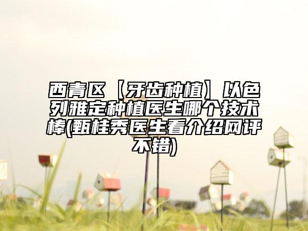 西青區(qū)【牙齒種植】以色列雅定種植醫(yī)生哪個技術(shù)棒(甄桂秀醫(yī)生看介紹網(wǎng)評不錯)