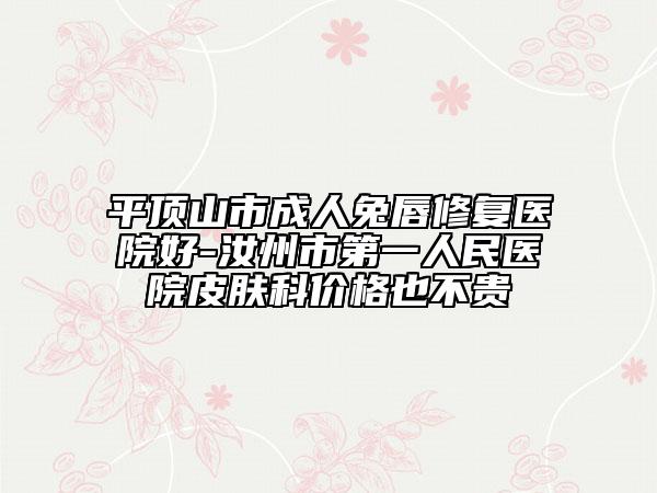 平頂山市成人兔唇修復(fù)醫(yī)院好-汝州市第一人民醫(yī)院皮膚科價格也不貴