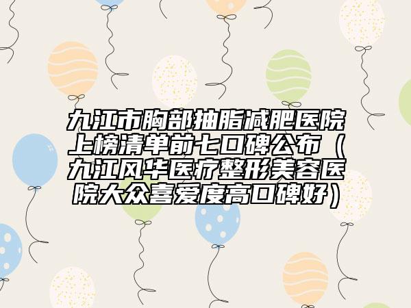 九江市胸部抽脂減肥醫(yī)院上榜清單前七口碑公布（九江風(fēng)華醫(yī)療整形美容醫(yī)院大眾喜愛度高口碑好）