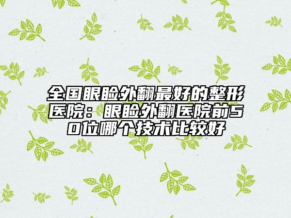 全國眼瞼外翻最好的整形醫(yī)院:眼瞼外翻醫(yī)院前50位哪個(gè)技術(shù)比較好