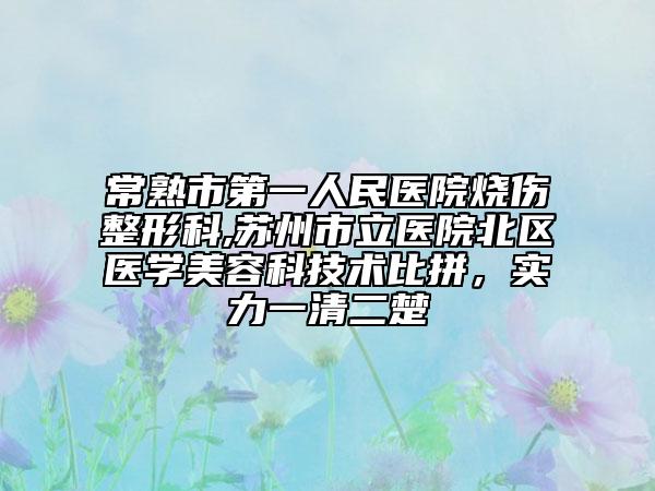 常熟市第一人民醫(yī)院燒傷整形科,蘇州市立醫(yī)院北區(qū)醫(yī)學(xué)美容科技術(shù)比拼，實力一清二楚