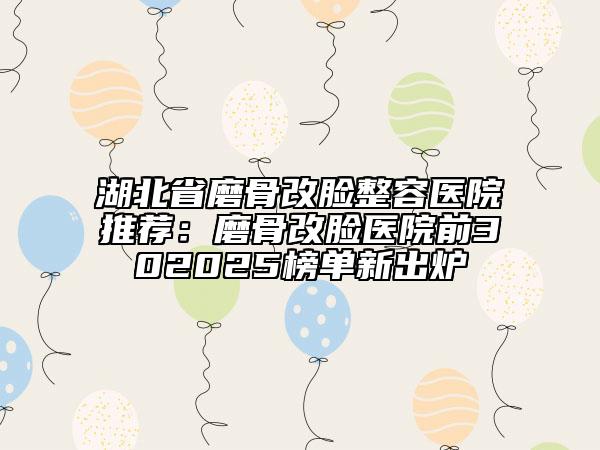 湖北省磨骨改臉整容醫(yī)院推薦：磨骨改臉醫(yī)院前302025榜單新出爐