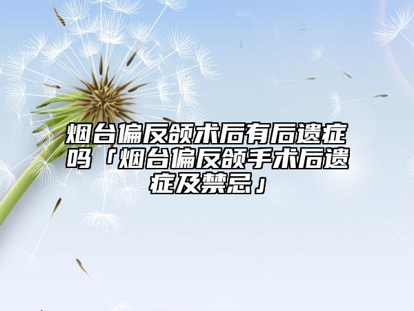 煙臺偏反頜術(shù)后有后遺癥嗎「煙臺偏反頜手術(shù)后遺癥及禁忌」