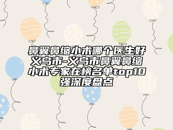 鼻翼鼻縮小術(shù)哪個醫(yī)生好義烏市-義烏市鼻翼鼻縮小術(shù)專家在榜名單top10強(qiáng)深度盤點(diǎn)