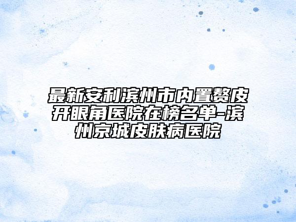 最新安利濱州市內(nèi)置贅皮開眼角醫(yī)院在榜名單-濱州京城皮膚病醫(yī)院