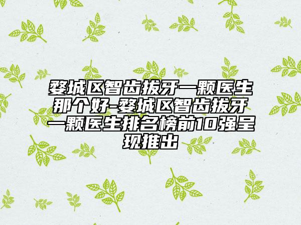 婺城區(qū)智齒拔牙一顆醫(yī)生那個好-婺城區(qū)智齒拔牙一顆醫(yī)生排名榜前10強呈現(xiàn)推出