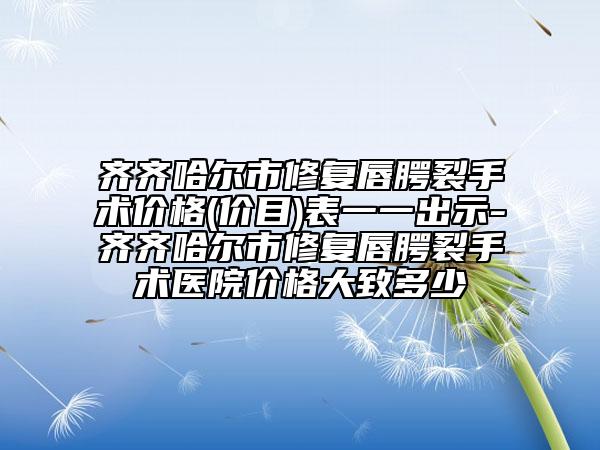 齊齊哈爾市修復(fù)唇腭裂手術(shù)價格(價目)表一一出示-齊齊哈爾市修復(fù)唇腭裂手術(shù)醫(yī)院價格大致多少