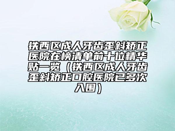 鐵西區(qū)成人牙齒歪斜矯正醫(yī)院在榜清單前十位精華貼一覽（鐵西區(qū)成人牙齒歪斜矯正口腔醫(yī)院已多次入圍）