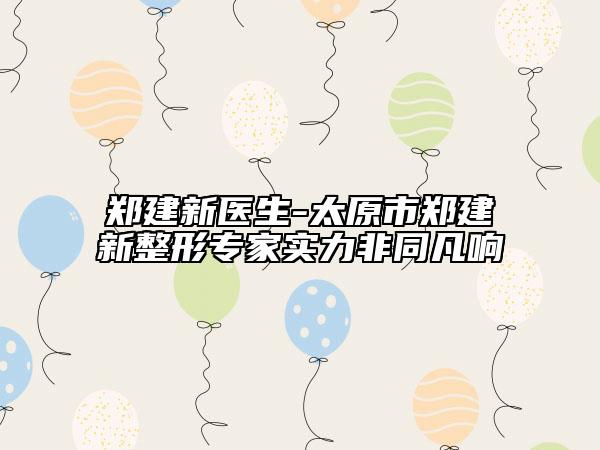 鄭建新醫(yī)生-太原市鄭建新整形專家實(shí)力非同凡響