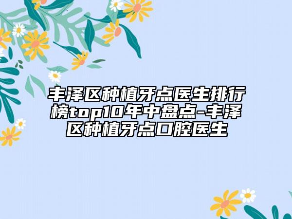 豐澤區(qū)種植牙點醫(yī)生排行榜top10年中盤點-豐澤區(qū)種植牙點口腔醫(yī)生