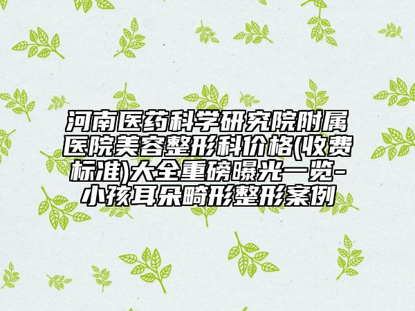 河南醫(yī)藥科學(xué)研究院附屬醫(yī)院美容整形科價(jià)格(收費(fèi)標(biāo)準(zhǔn))大全重磅曝光一覽-小孩耳朵畸形整形案例