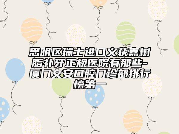 思明區(qū)瑞士進口義獲嘉樹脂補牙正規(guī)醫(yī)院有那些-廈門文安口腔門診部排行榜第一
