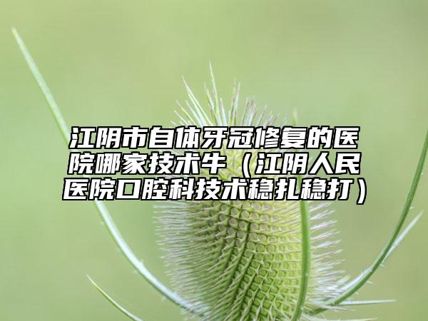 江陰市自體牙冠修復(fù)的醫(yī)院哪家技術(shù)牛（江陰人民醫(yī)院口腔科技術(shù)穩(wěn)扎穩(wěn)打）