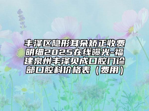 豐澤區(qū)隱形耳朵矯正收費(fèi)明細(xì)2025在線曝光-福建泉州豐澤貝成口腔門診部口腔科價(jià)格表（費(fèi)用）