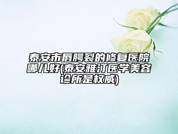 泰安市唇腭裂的修復醫(yī)院哪兒好(泰安雅汀醫(yī)學美容診所是權威)