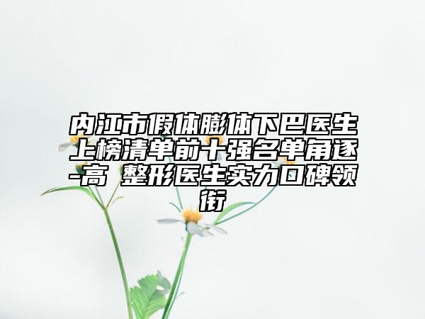 內(nèi)江市假體膨體下巴醫(yī)生上榜清單前十強(qiáng)名單角逐-高湦整形醫(yī)生實(shí)力口碑領(lǐng)銜