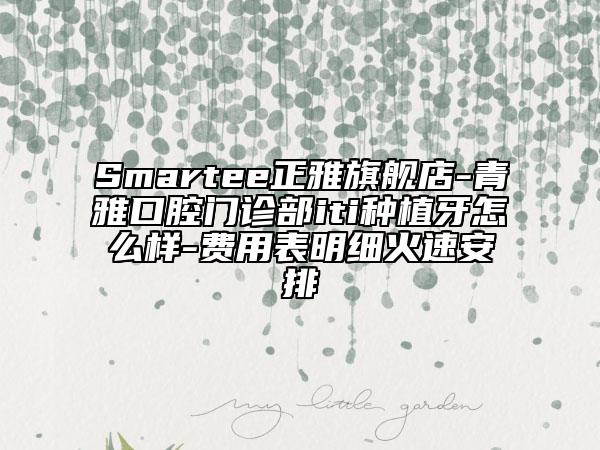 Smartee正雅旗艦店-青雅口腔門診部iti種植牙怎么樣-費(fèi)用表明細(xì)火速安排