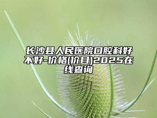 長(zhǎng)沙縣人民醫(yī)院口腔科好不好-價(jià)格(價(jià)目)2025在線查詢(xún)