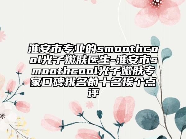 淮安市專業(yè)的smoothcool光子嫩膚醫(yī)生-淮安市smoothcool光子嫩膚專家口碑排名前十名挨個(gè)點(diǎn)評(píng)