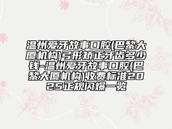 溫州愛牙故事口腔(巴黎大廈機構)弓形矯正牙齒多少錢-溫州愛牙故事口腔(巴黎大廈機構)收費標準2025正規(guī)閃爆一覽