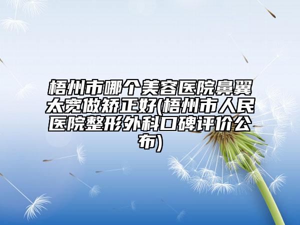 梧州市哪個(gè)美容醫(yī)院鼻翼太寬做矯正好(梧州市人民醫(yī)院整形外科口碑評(píng)價(jià)公布)