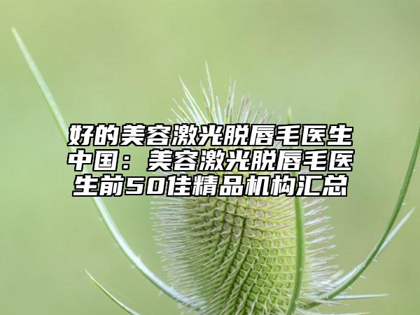 好的美容激光脫唇毛醫(yī)生中國：美容激光脫唇毛醫(yī)生前50佳精品機構匯總